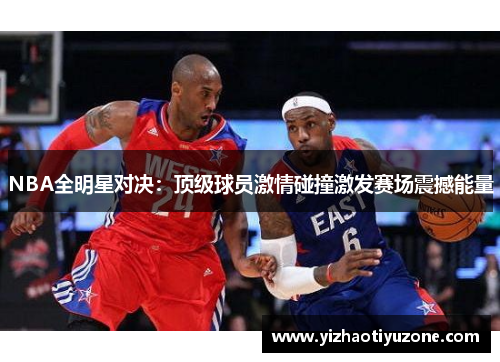 NBA全明星对决：顶级球员激情碰撞激发赛场震撼能量